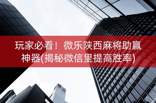 玩家必看！微乐陕西麻将助赢神器(揭秘微信里提高胜率)