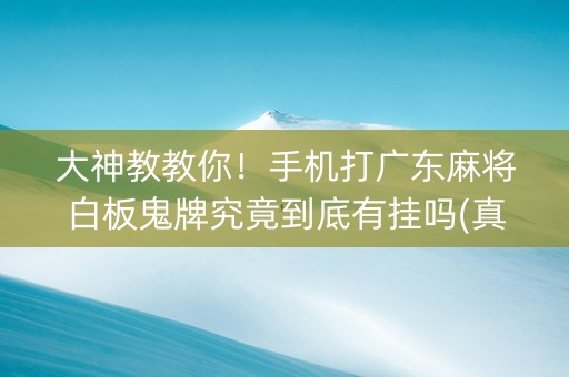 大神教教你！手机打广东麻将白板鬼牌究竟到底有挂吗(真的确实是有挂)