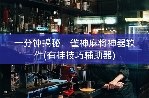 一分钟揭秘！雀神麻将神器软件(有挂技巧辅助器)