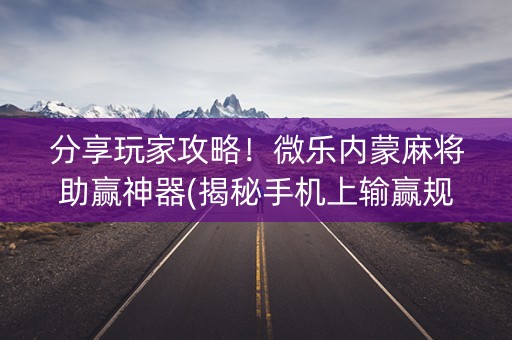 分享玩家攻略！微乐内蒙麻将助赢神器(揭秘手机上输赢规律)