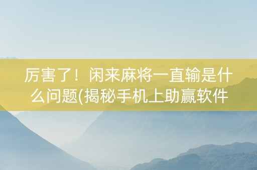 厉害了！闲来麻将一直输是什么问题(揭秘手机上助赢软件)