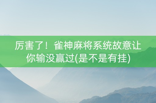 厉害了！雀神麻将系统故意让你输没赢过(是不是有挂)