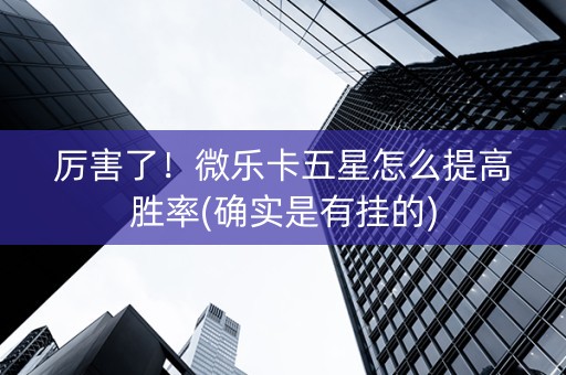 厉害了！微乐卡五星怎么提高胜率(确实是有挂的)
