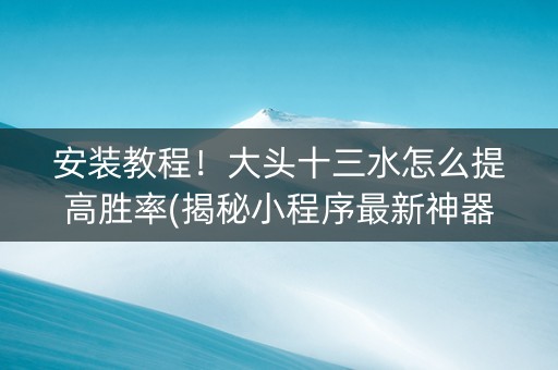 安装教程！大头十三水怎么提高胜率(揭秘小程序最新神器下载)