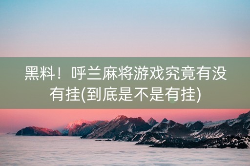 黑料！呼兰麻将游戏究竟有没有挂(到底是不是有挂)