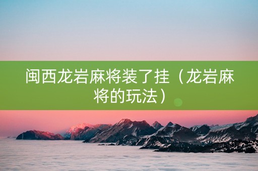 闽西龙岩麻将装了挂（龙岩麻将的玩法）