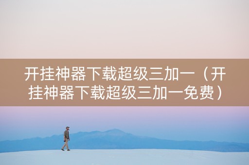 开挂神器下载超级三加一（开挂神器下载超级三加一免费）