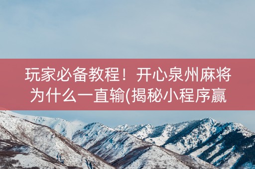 玩家必备教程！开心泉州麻将为什么一直输(揭秘小程序赢牌技巧)