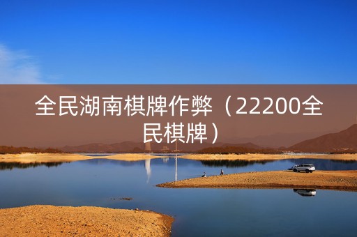 全民湖南棋牌作弊（22200全民棋牌）