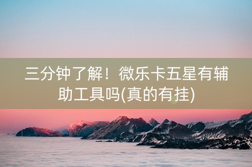 三分钟了解！微乐卡五星有辅助工具吗(真的有挂)