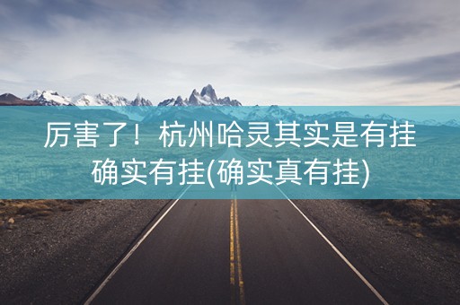 厉害了！杭州哈灵其实是有挂确实有挂(确实真有挂)