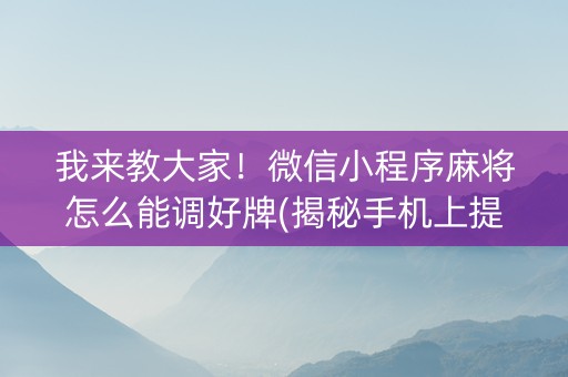 我来教大家！微信小程序麻将怎么能调好牌(揭秘手机上提高胜率)