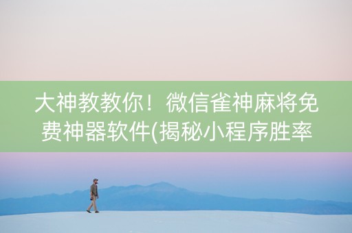 大神教教你！微信雀神麻将免费神器软件(揭秘小程序胜率到哪调)