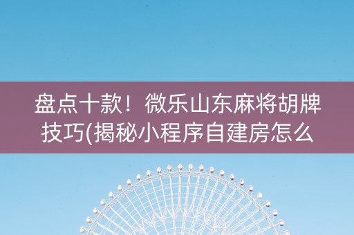 盘点十款！微乐山东麻将胡牌技巧(揭秘小程序自建房怎么赢)