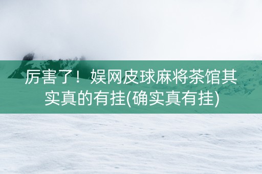 厉害了！娱网皮球麻将茶馆其实真的有挂(确实真有挂)
