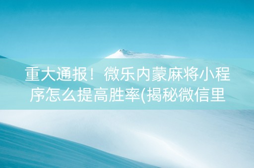 重大通报！微乐内蒙麻将小程序怎么提高胜率(揭秘微信里助赢神器购买)