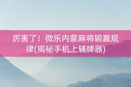 厉害了！微乐内蒙麻将输赢规律(揭秘手机上辅牌器)