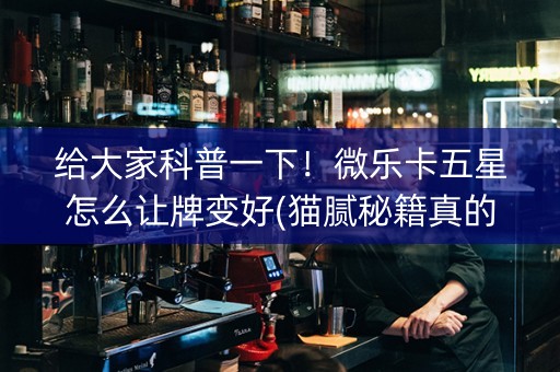 给大家科普一下！微乐卡五星怎么让牌变好(猫腻秘籍真的有挂)