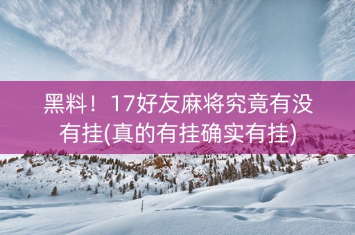 黑料！17好友麻将究竟有没有挂(真的有挂确实有挂)