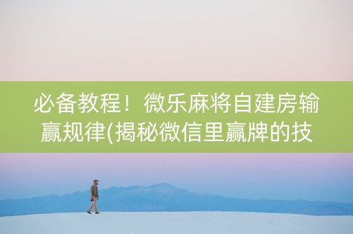 必备教程！微乐麻将自建房输赢规律(揭秘微信里赢牌的技巧)