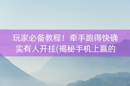 玩家必备教程！牵手跑得快确实有人开挂(揭秘手机上赢的诀窍)