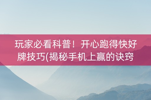 玩家必看科普！开心跑得快好牌技巧(揭秘手机上赢的诀窍)