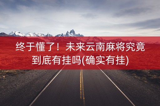 终于懂了！未来云南麻将究竟到底有挂吗(确实有挂)
