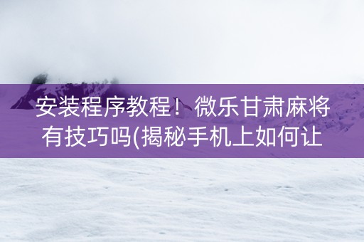 安装程序教程！微乐甘肃麻将有技巧吗(揭秘手机上如何让牌变好)