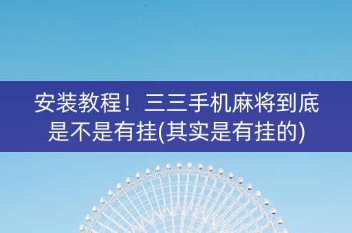 安装教程！三三手机麻将到底是不是有挂(其实是有挂的)