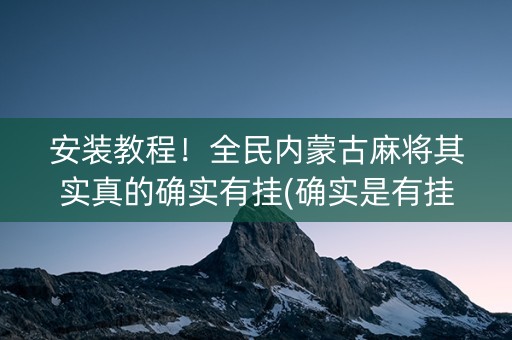 安装教程！全民内蒙古麻将其实真的确实有挂(确实是有挂的)