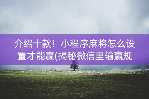 介绍十款！小程序麻将怎么设置才能赢(揭秘微信里输赢规律)