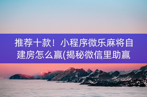 推荐十款！小程序微乐麻将自建房怎么赢(揭秘微信里助赢神器购买)