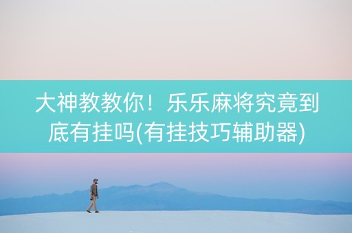 大神教教你！乐乐麻将究竟到底有挂吗(有挂技巧辅助器)