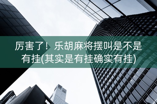 厉害了！乐胡麻将摆叫是不是有挂(其实是有挂确实有挂)
