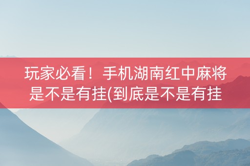 玩家必看！手机湖南红中麻将是不是有挂(到底是不是有挂)