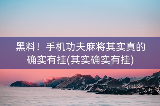 黑料！手机功夫麻将其实真的确实有挂(其实确实有挂)