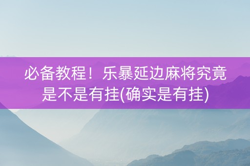 必备教程！乐暴延边麻将究竟是不是有挂(确实是有挂)