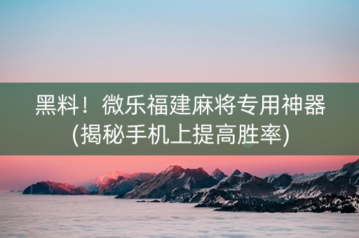 黑料！微乐福建麻将专用神器(揭秘手机上提高胜率)