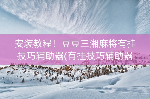 安装教程！豆豆三湘麻将有挂技巧辅助器(有挂技巧辅助器)
