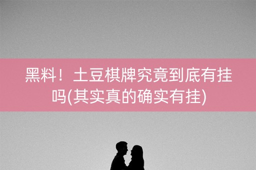 黑料！土豆棋牌究竟到底有挂吗(其实真的确实有挂)