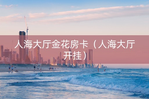人海大厅金花房卡（人海大厅开挂）