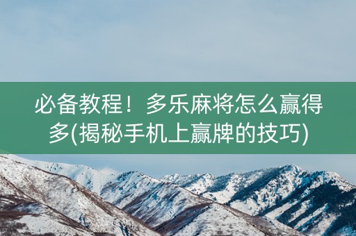必备教程！多乐麻将怎么赢得多(揭秘手机上赢牌的技巧)