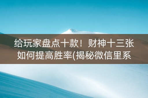 给玩家盘点十款！财神十三张如何提高胜率(揭秘微信里系统发好牌)