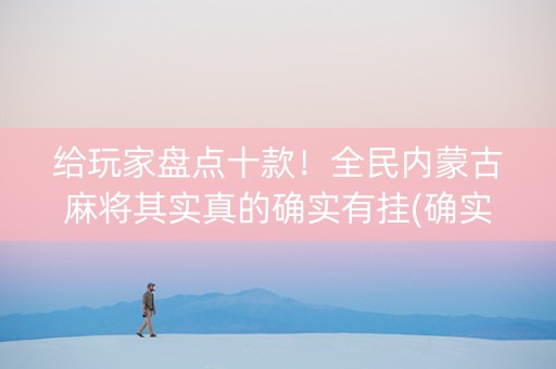 给玩家盘点十款！全民内蒙古麻将其实真的确实有挂(确实是有挂的)