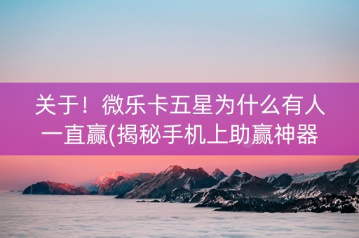 关于！微乐卡五星为什么有人一直赢(揭秘手机上助赢神器购买)