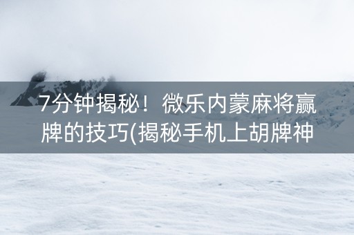 7分钟揭秘！微乐内蒙麻将赢牌的技巧(揭秘手机上胡牌神器)