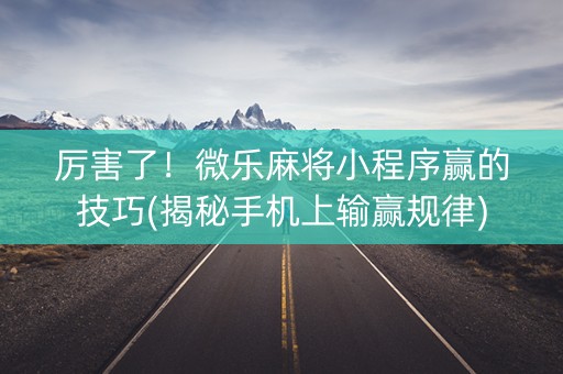 厉害了！微乐麻将小程序赢的技巧(揭秘手机上输赢规律)