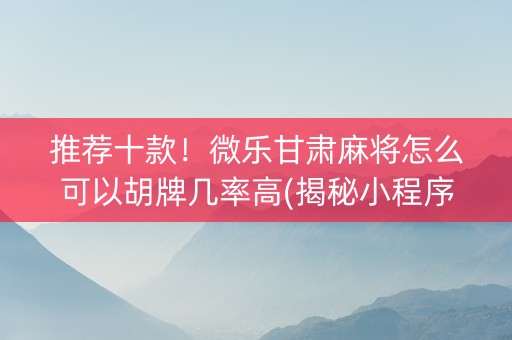 推荐十款！微乐甘肃麻将怎么可以胡牌几率高(揭秘小程序助赢神器)