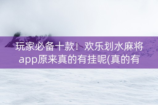 玩家必备十款！欢乐划水麻将app原来真的有挂呢(真的有挂确实有挂)