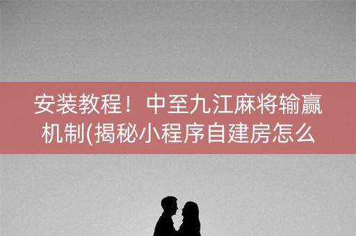 安装教程！中至九江麻将输赢机制(揭秘小程序自建房怎么赢)